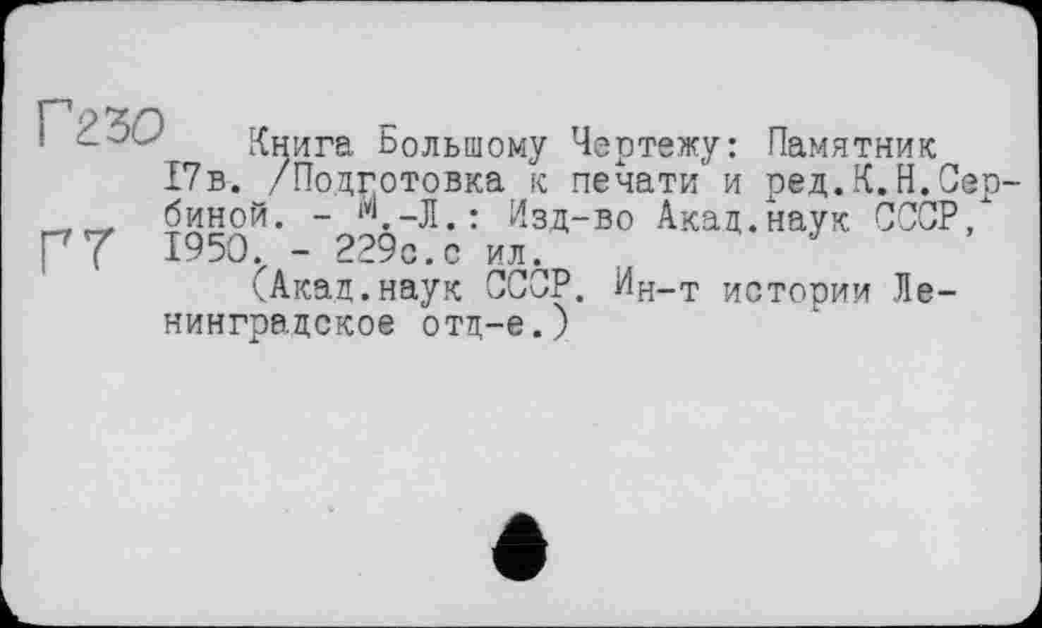 ﻿Г23О
Г7
Книга Большому Чертежу: Памятник 17в. /Подготовка к печати и ред.К.Н.Сербиной. - ‘*‘.-Л.: Изд-во Акад.наук СССР/ 1950. - 229с.с ил.
(Акад.наук СССР. Ин-т истории Ленинградское отд-е.)